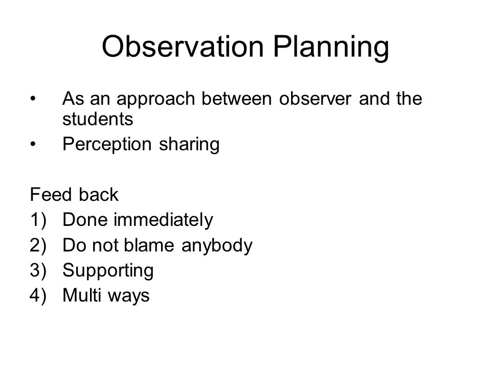 Observation Planning As an approach between observer and the students Perception sharing Feed back 1)Done immediately 2)Do not blame anybody 3)Supporting 4)Multi ways