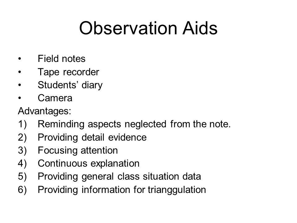 Observation Aids Field notes Tape recorder Students’ diary Camera Advantages: 1)Reminding aspects neglected from the note.