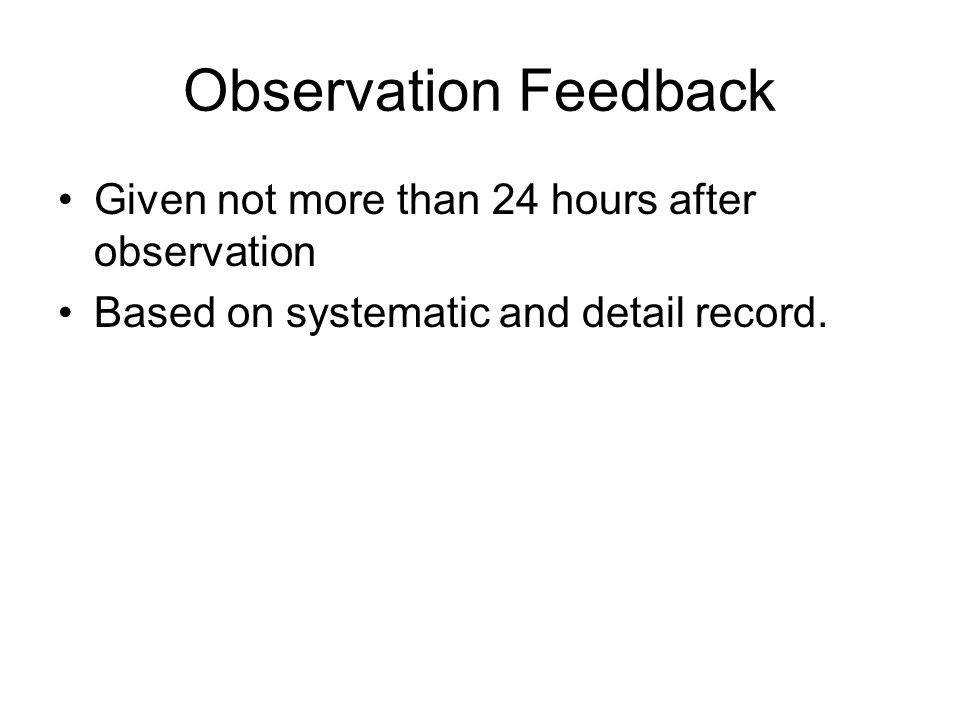 Observation Feedback Given not more than 24 hours after observation Based on systematic and detail record.