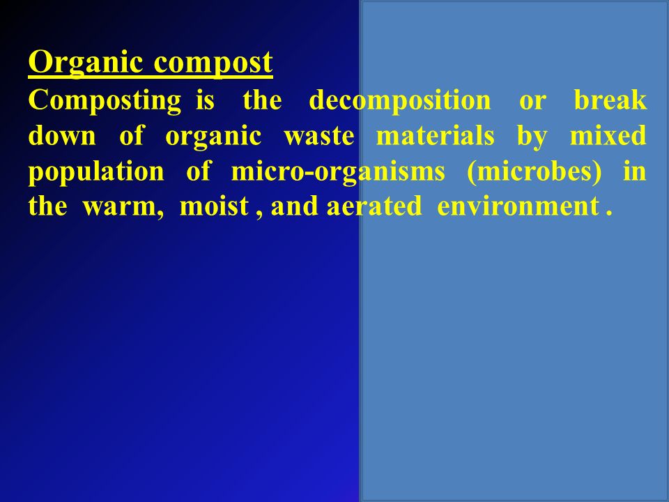 Organic compost Composting is the decomposition or break down of organic waste materials by mixed population of micro-organisms (microbes) in the warm, moist, and aerated environment.