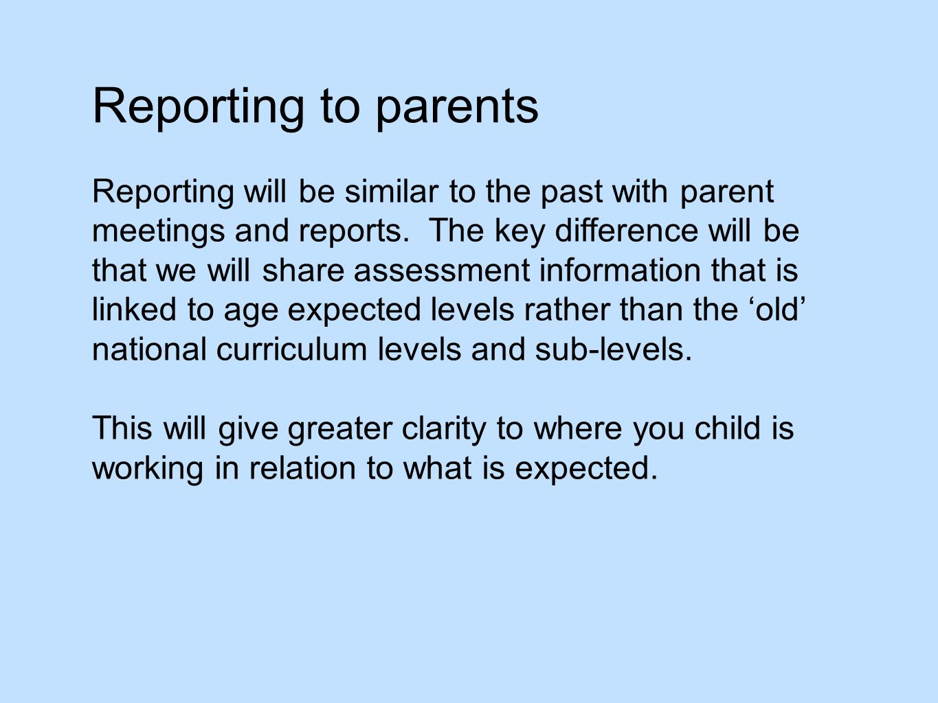 Reporting to parents Reporting will be similar to the past with parent meetings and reports.