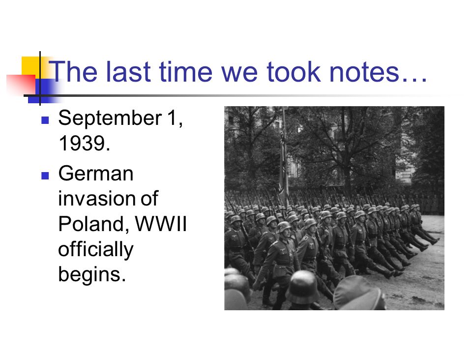 The last time we took notes… September 1, German invasion of Poland, WWII officially begins.