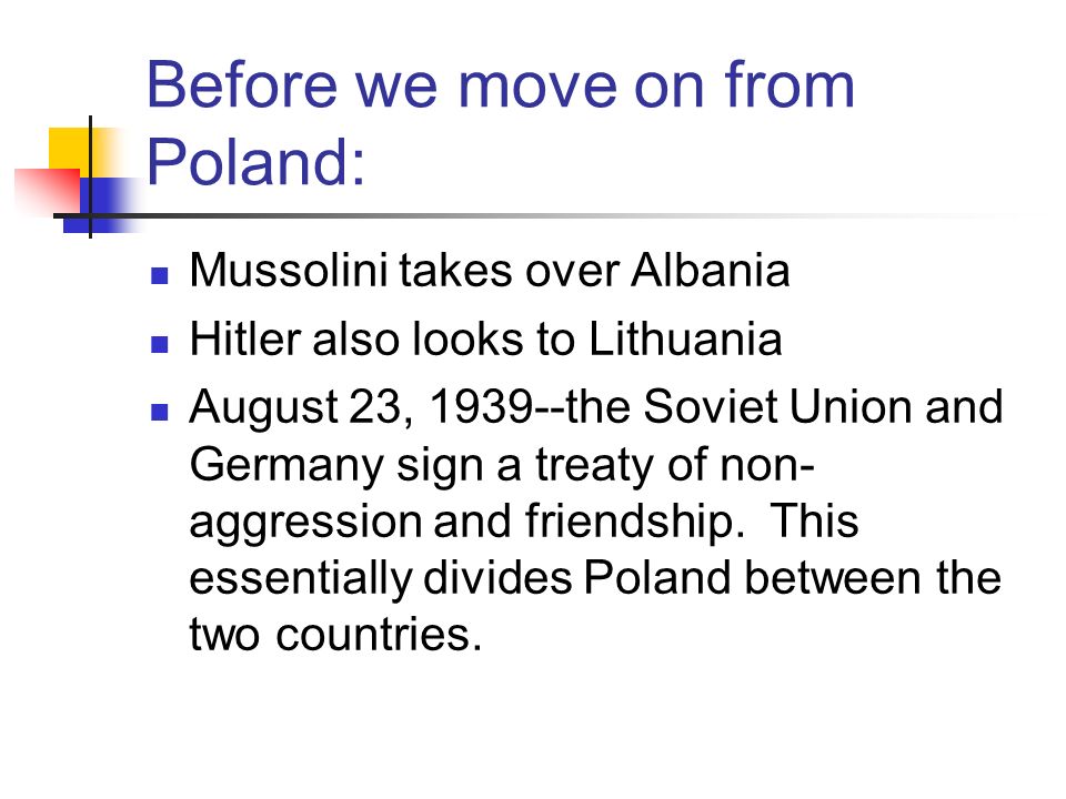 Before we move on from Poland: Mussolini takes over Albania Hitler also looks to Lithuania August 23, the Soviet Union and Germany sign a treaty of non- aggression and friendship.
