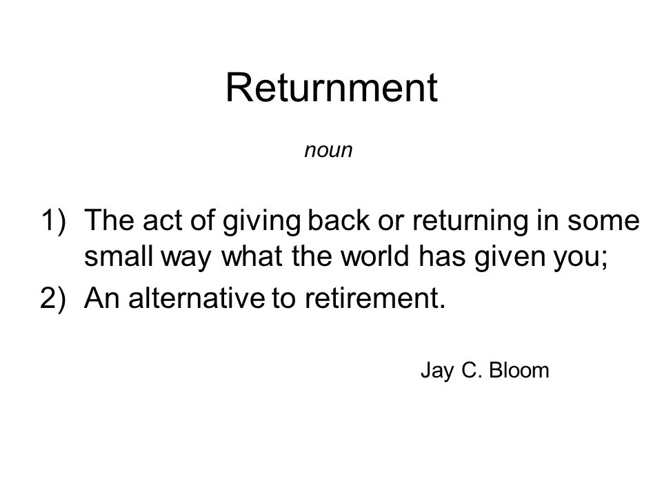Returnment 1)The act of giving back or returning in some small way what the world has given you; 2)An alternative to retirement.