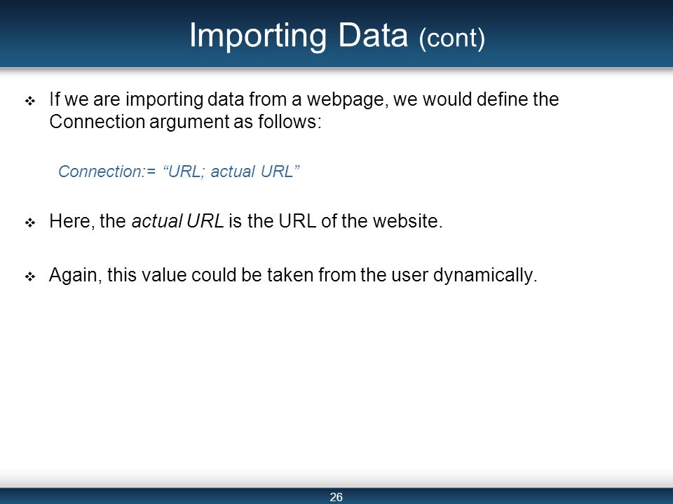 26 Importing Data (cont)  If we are importing data from a webpage, we would define the Connection argument as follows: Connection:= URL; actual URL  Here, the actual URL is the URL of the website.