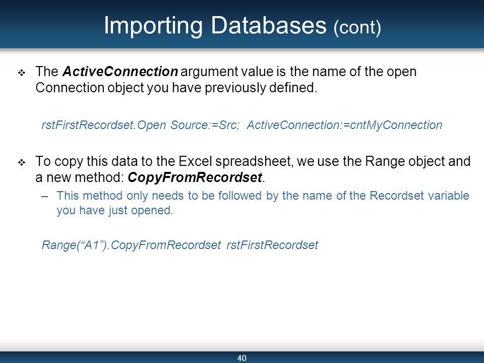 40 Importing Databases (cont)  The ActiveConnection argument value is the name of the open Connection object you have previously defined.