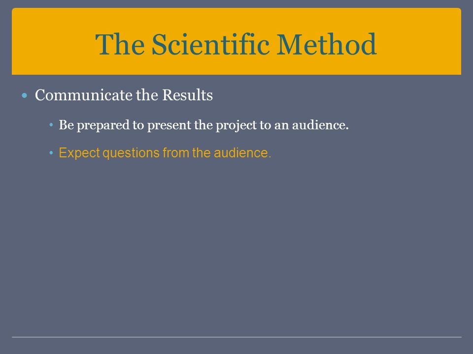 The Scientific Method Communicate the Results Be prepared to present the project to an audience.