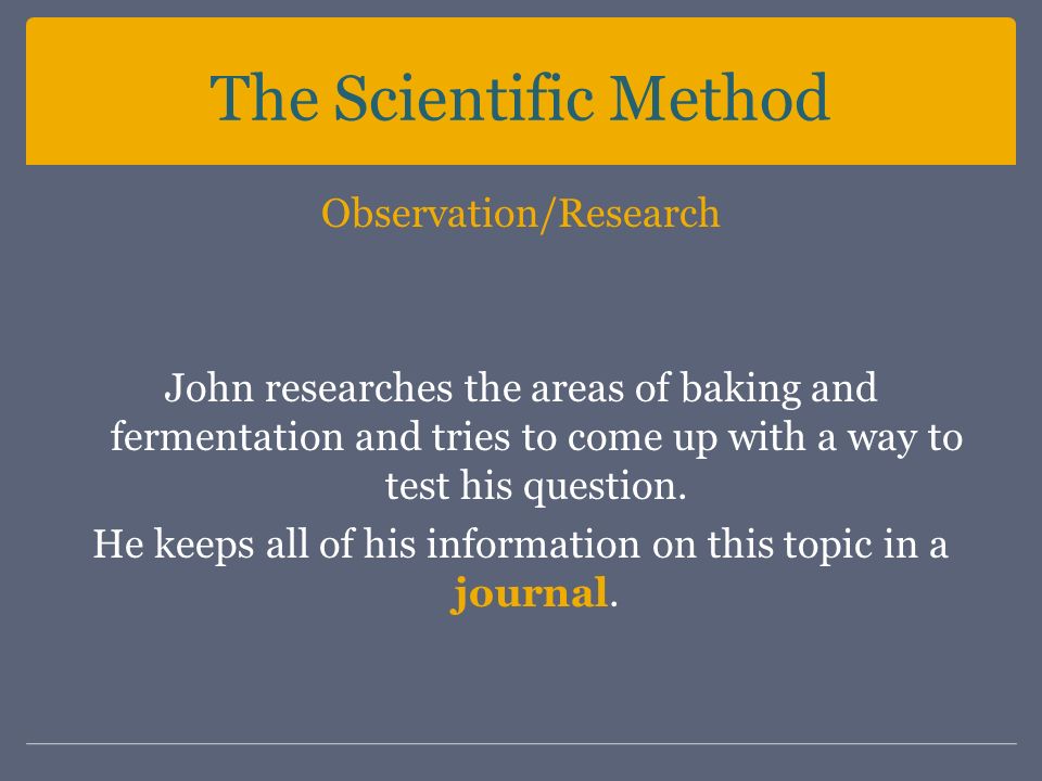The Scientific Method Observation/Research John researches the areas of baking and fermentation and tries to come up with a way to test his question.