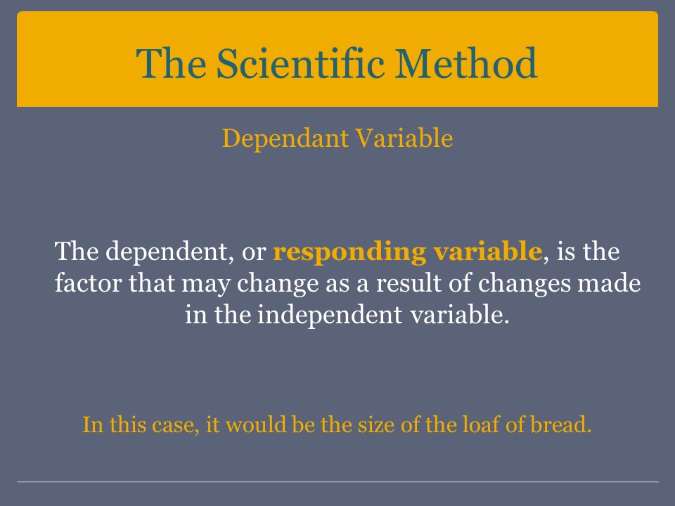 The Scientific Method Dependant Variable The dependent, or responding variable, is the factor that may change as a result of changes made in the independent variable.