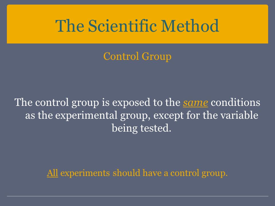 The Scientific Method Control Group The control group is exposed to the same conditions as the experimental group, except for the variable being tested.