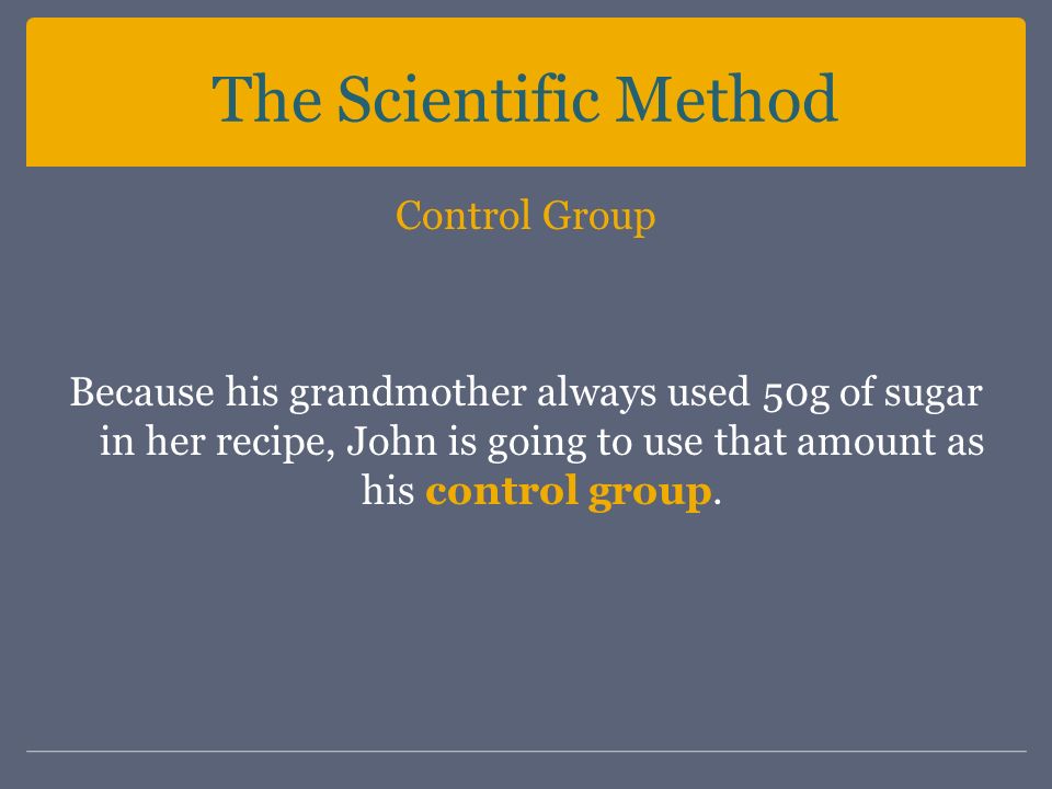 The Scientific Method Control Group Because his grandmother always used 50g of sugar in her recipe, John is going to use that amount as his control group.