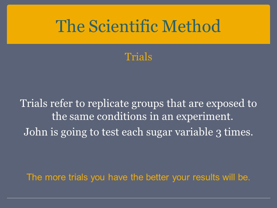 The Scientific Method Trials Trials refer to replicate groups that are exposed to the same conditions in an experiment.