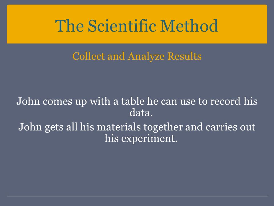 The Scientific Method Collect and Analyze Results John comes up with a table he can use to record his data.