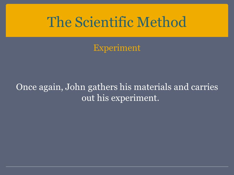 The Scientific Method Experiment Once again, John gathers his materials and carries out his experiment.