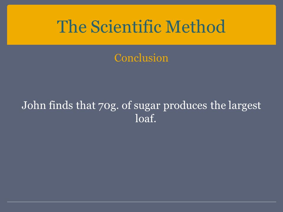 The Scientific Method Conclusion John finds that 70g. of sugar produces the largest loaf.