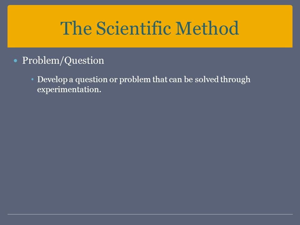 The Scientific Method Problem/Question Develop a question or problem that can be solved through experimentation.