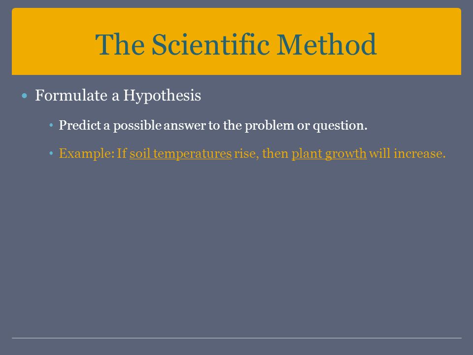 The Scientific Method Formulate a Hypothesis Predict a possible answer to the problem or question.