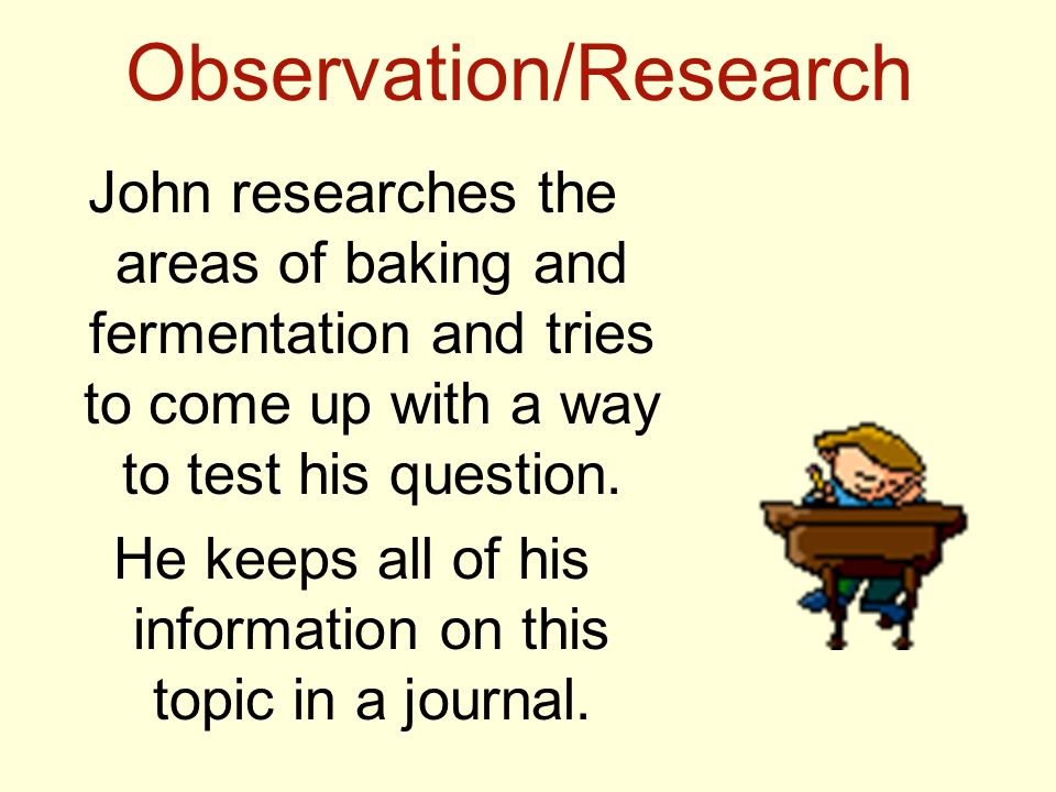 Observation/Research John researches the areas of baking and fermentation and tries to come up with a way to test his question.