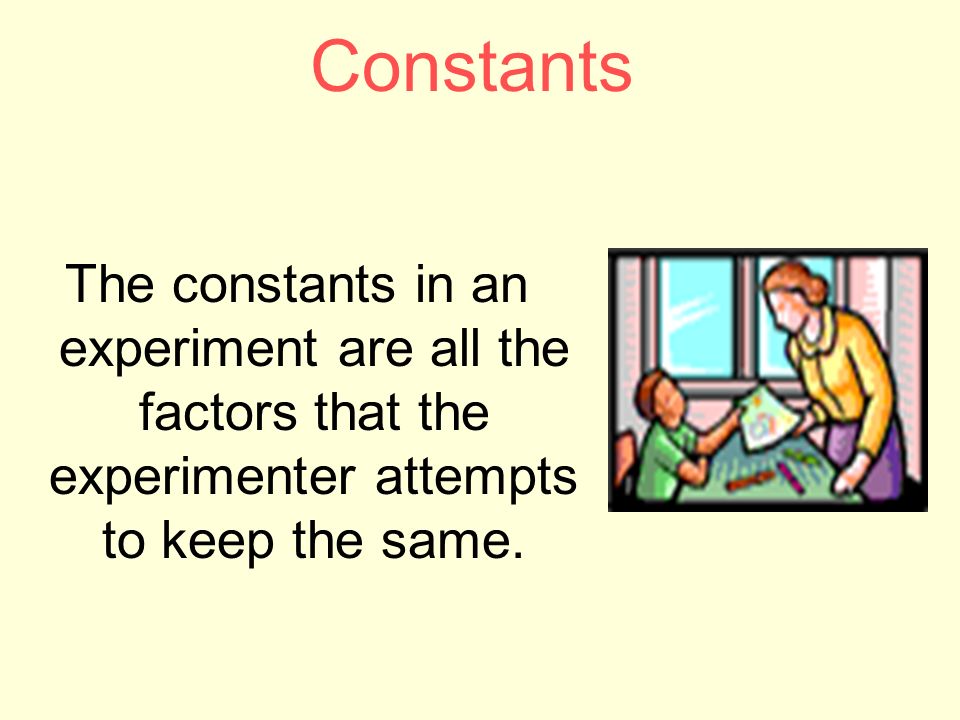 Constants The constants in an experiment are all the factors that the experimenter attempts to keep the same.