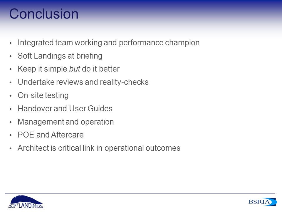 7 Conclusion  Integrated team working and performance champion  Soft Landings at briefing  Keep it simple but do it better  Undertake reviews and reality-checks  On-site testing  Handover and User Guides  Management and operation  POE and Aftercare  Architect is critical link in operational outcomes