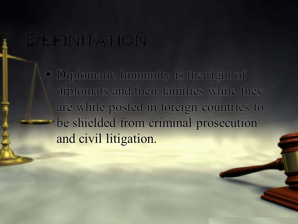 Definitation  Diplomatic Immunity is the right of diplomats and their families while they are while posted in foreign countries to be shielded from criminal prosecution and civil litigation.