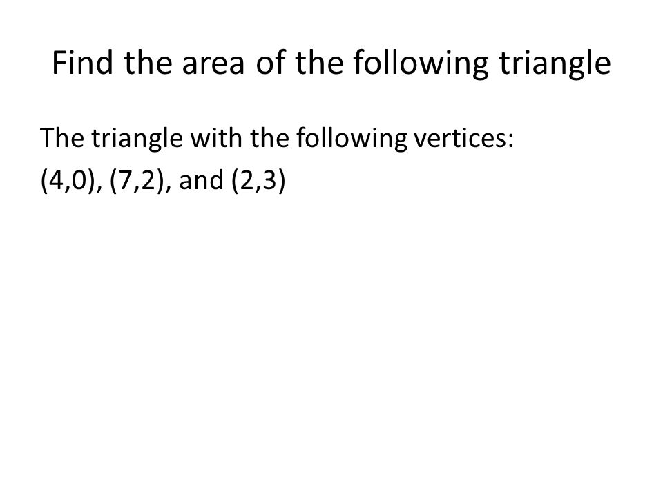 Find the area of the following triangle The triangle with the following vertices: (4,0), (7,2), and (2,3)