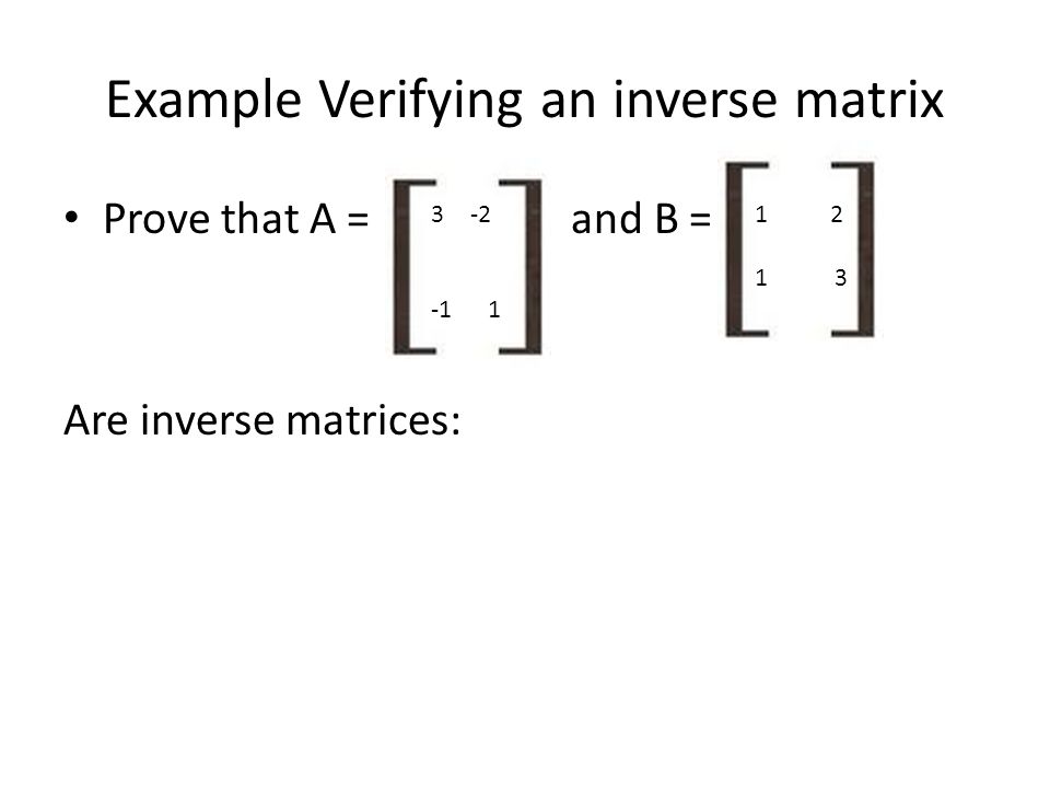 Example Verifying an inverse matrix Prove that A = and B = Are inverse matrices: