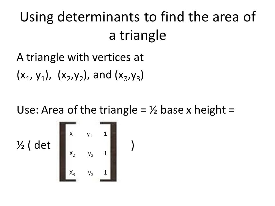 Using determinants to find the area of a triangle A triangle with vertices at (x 1, y 1 ), (x 2,y 2 ), and (x 3,y 3 ) Use: Area of the triangle = ½ base x height = ½ ( det ) X 1 y 1 1 X 2 y 2 1 X 3 y 3 1