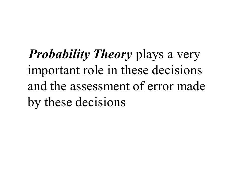 Probability Theory plays a very important role in these decisions and the assessment of error made by these decisions