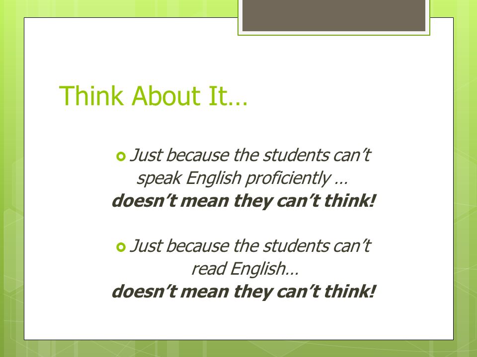 Think About It…  Just because the students can’t speak English proficiently … doesn’t mean they can’t think.