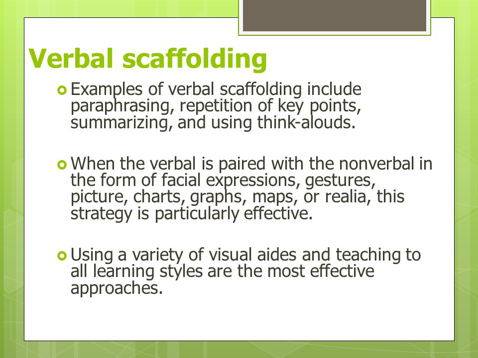 Verbal scaffolding  Examples of verbal scaffolding include paraphrasing, repetition of key points, summarizing, and using think-alouds.