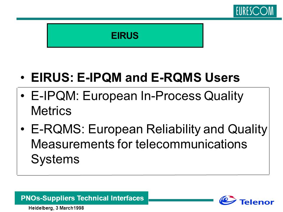 Heidelberg, 3 March1998 PNOs-Suppliers Technical Interfaces EIRUS: E-IPQM and E-RQMS Users E-IPQM: European In-Process Quality Metrics E-RQMS: European Reliability and Quality Measurements for telecommunications Systems EIRUS