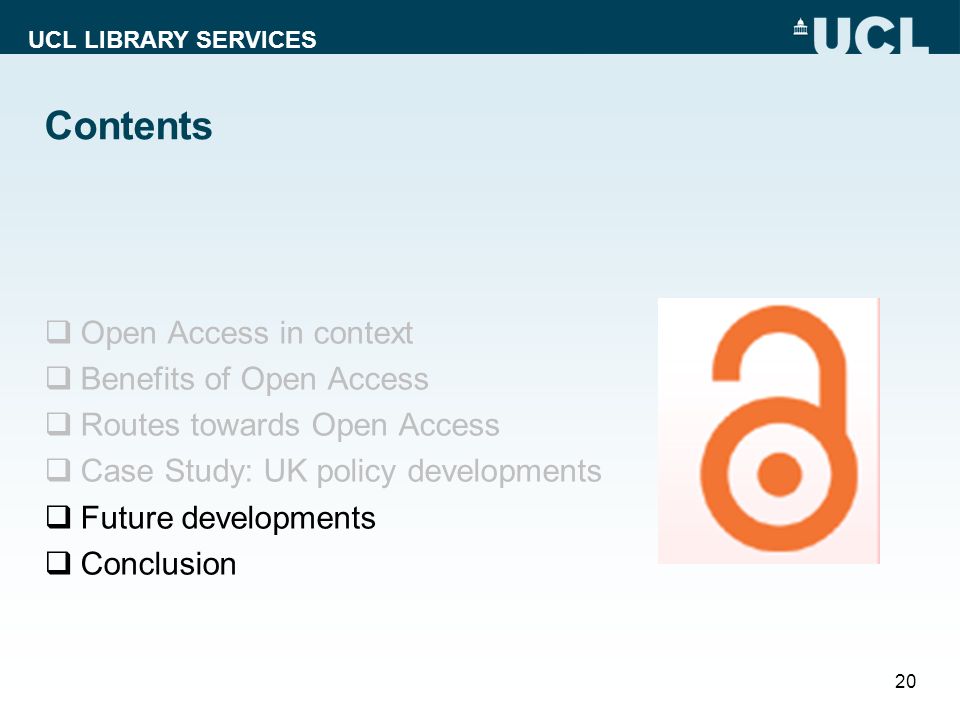 UCL LIBRARY SERVICES Contents  Open Access in context  Benefits of Open Access  Routes towards Open Access  Case Study: UK policy developments  Future developments  Conclusion 20