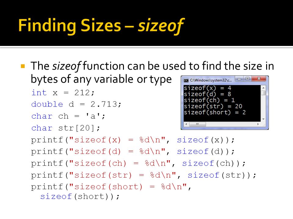  The sizeof function can be used to find the size in bytes of any variable or type int x = 212; double d = 2.713; char ch = a ; char str[20]; printf( sizeof(x) = %d\n , sizeof(x)); printf( sizeof(d) = %d\n , sizeof(d)); printf( sizeof(ch) = %d\n , sizeof(ch)); printf( sizeof(str) = %d\n , sizeof(str)); printf( sizeof(short) = %d\n , sizeof(short));