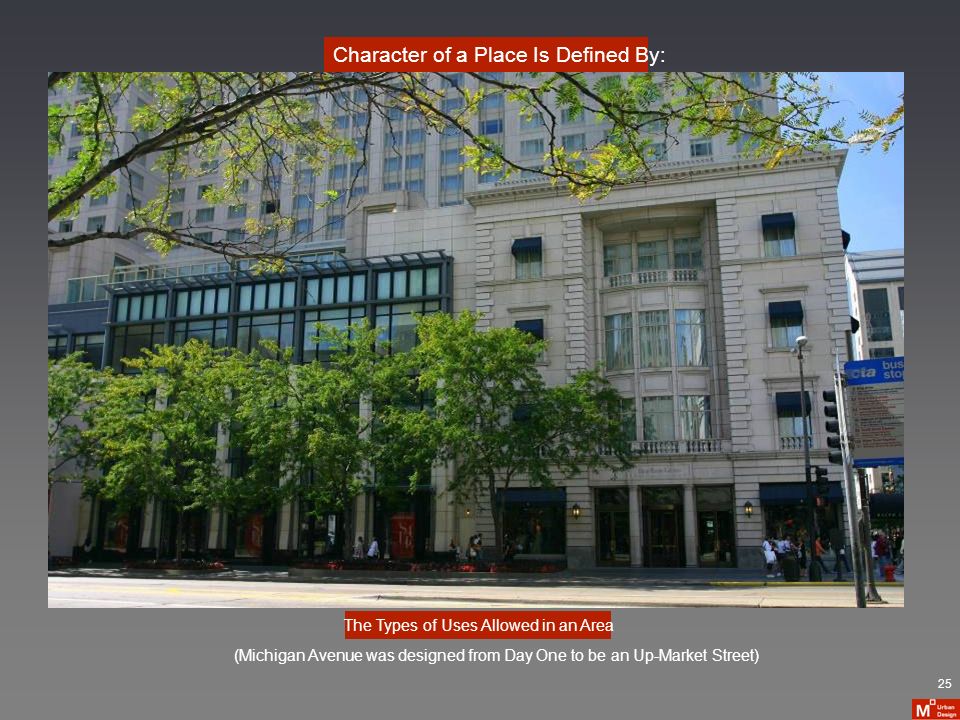 Character of a Place Is Defined By: The Types of Uses Allowed in an Area (Michigan Avenue was designed from Day One to be an Up-Market Street) 25