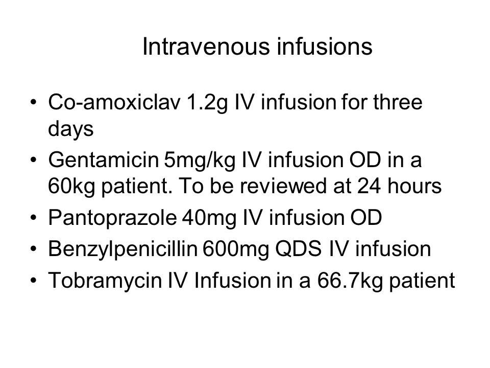 Intravenous infusions Co-amoxiclav 1.2g IV infusion for three days Gentamicin 5mg/kg IV infusion OD in a 60kg patient.