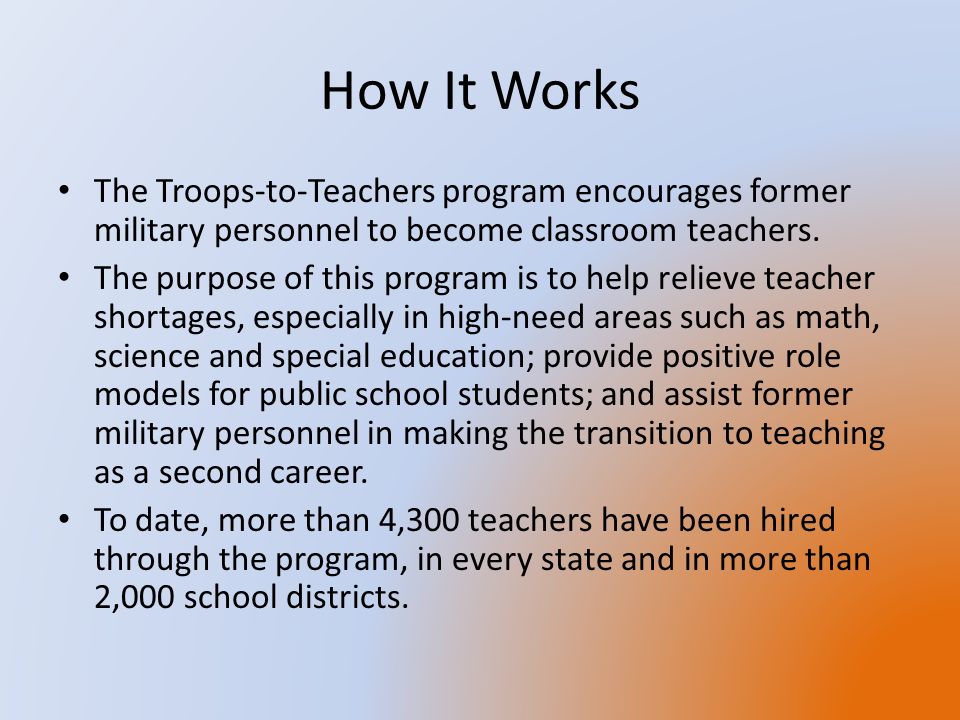 How It Works The Troops-to-Teachers program encourages former military personnel to become classroom teachers.