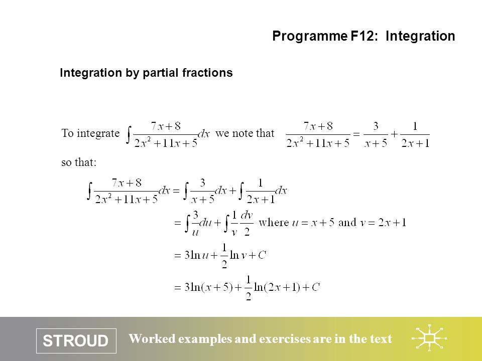 STROUD Worked examples and exercises are in the text Integration by partial fractions Programme F12: Integration To integrate we note that so that: