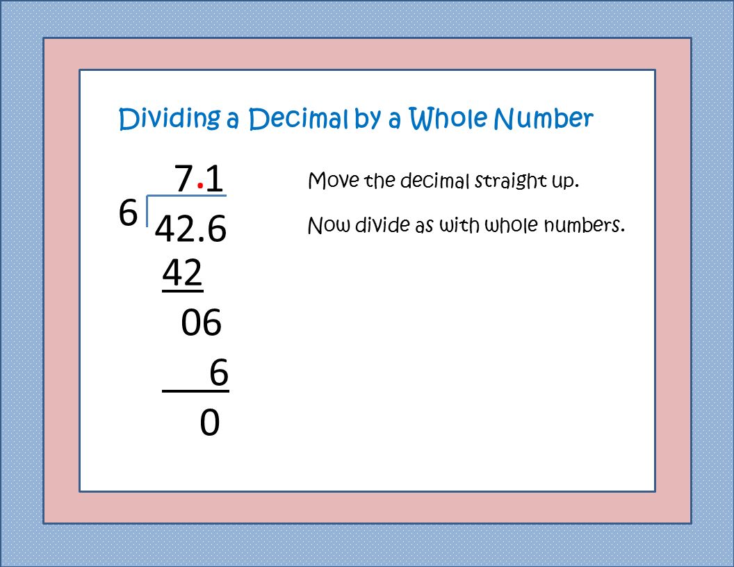 6 Dividing a Decimal by a Whole Number 6 Move the decimal straight up..