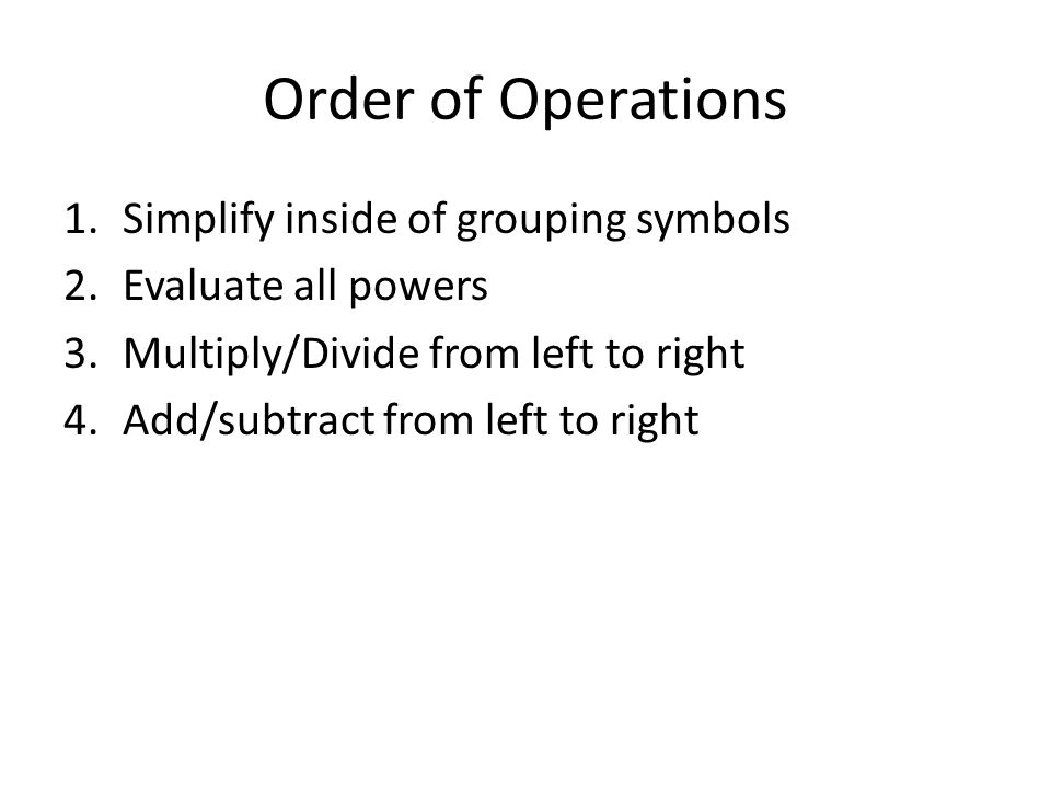 Order of Operations 1.Simplify inside of grouping symbols 2.Evaluate all powers 3.Multiply/Divide from left to right 4.Add/subtract from left to right