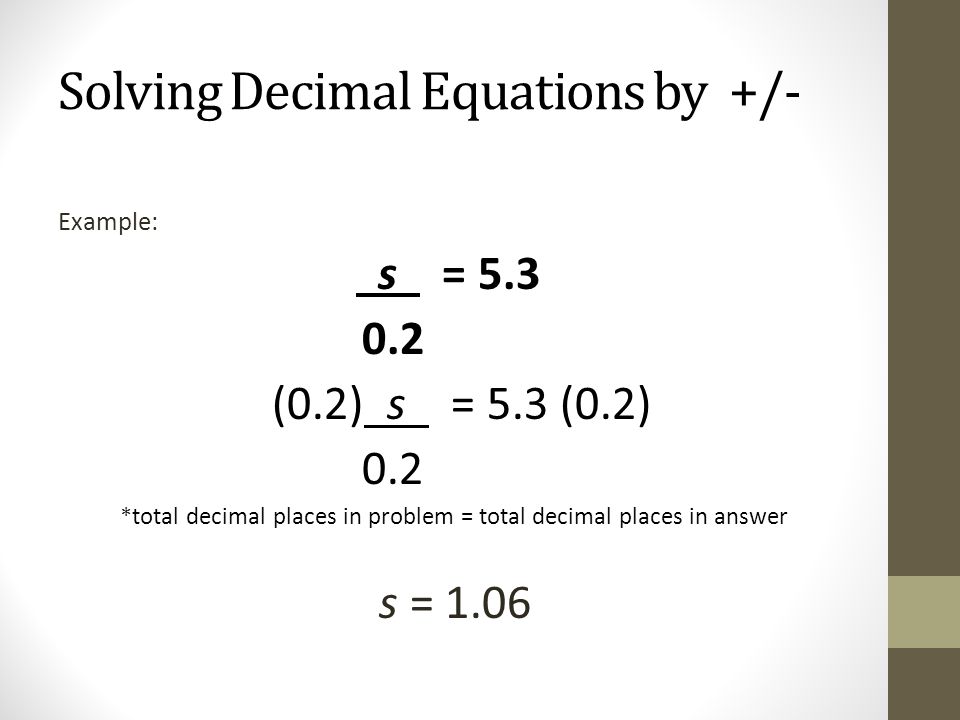 Solving Decimal Equations by +/- Example: s = (0.2) s = 5.3 (0.2) 0.2 *total decimal places in problem = total decimal places in answer s = 1.06