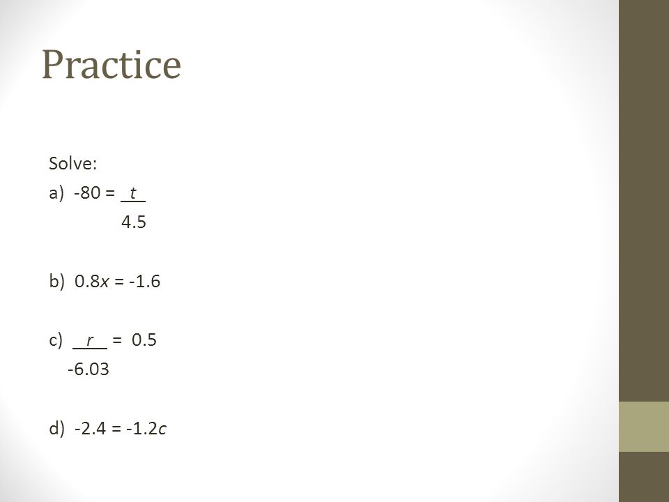 Practice Solve: a) -80 = t 4.5 b) 0.8x = -1.6 c) r = d) -2.4 = -1.2c