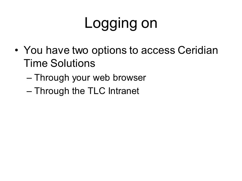Logging on You have two options to access Ceridian Time Solutions –Through your web browser –Through the TLC Intranet