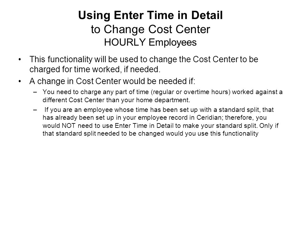 Using Enter Time in Detail to Change Cost Center HOURLY Employees This functionality will be used to change the Cost Center to be charged for time worked, if needed.
