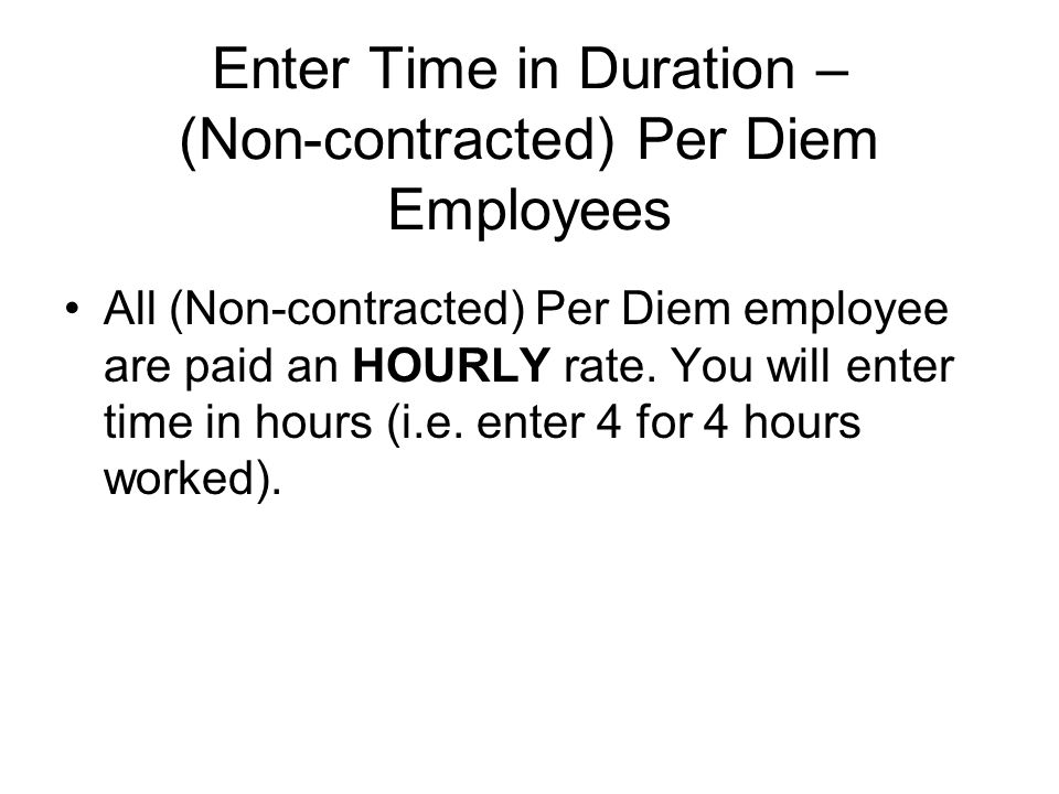 Enter Time in Duration – (Non-contracted) Per Diem Employees All (Non-contracted) Per Diem employee are paid an HOURLY rate.