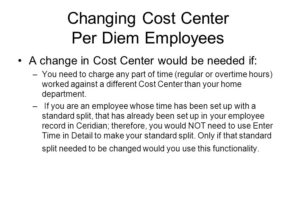 Changing Cost Center Per Diem Employees A change in Cost Center would be needed if: –You need to charge any part of time (regular or overtime hours) worked against a different Cost Center than your home department.