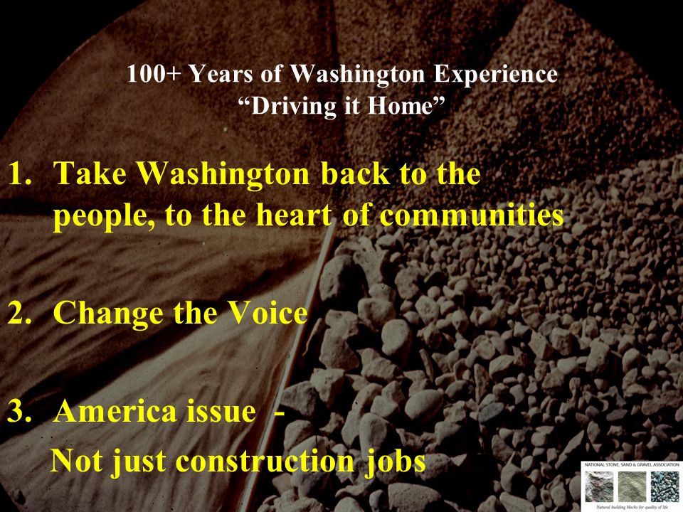 100+ Years of Washington Experience Driving it Home 1.Take Washington back to the people, to the heart of communities 2.Change the Voice 3.America issue - Not just construction jobs