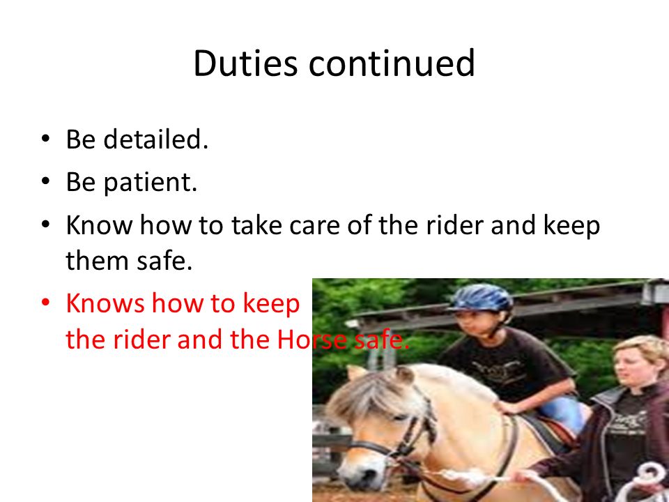 Duties continued Be detailed. Be patient. Know how to take care of the rider and keep them safe.