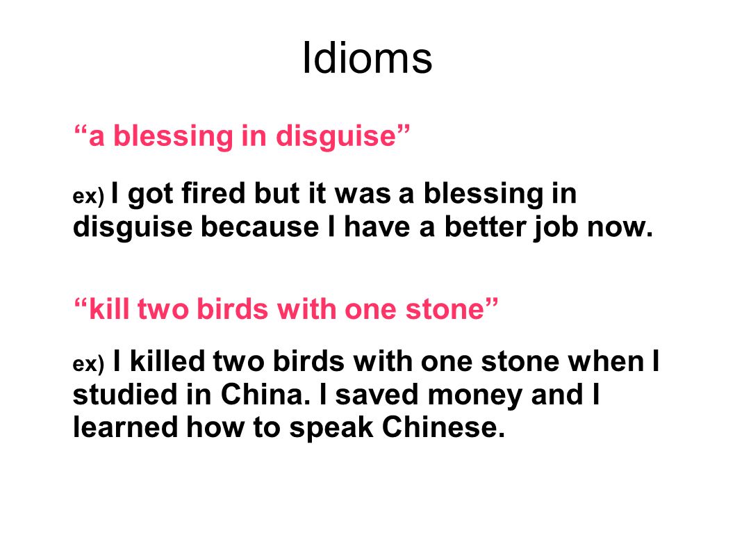 Idioms a blessing in disguise ex) I got fired but it was a blessing in disguise because I have a better job now.