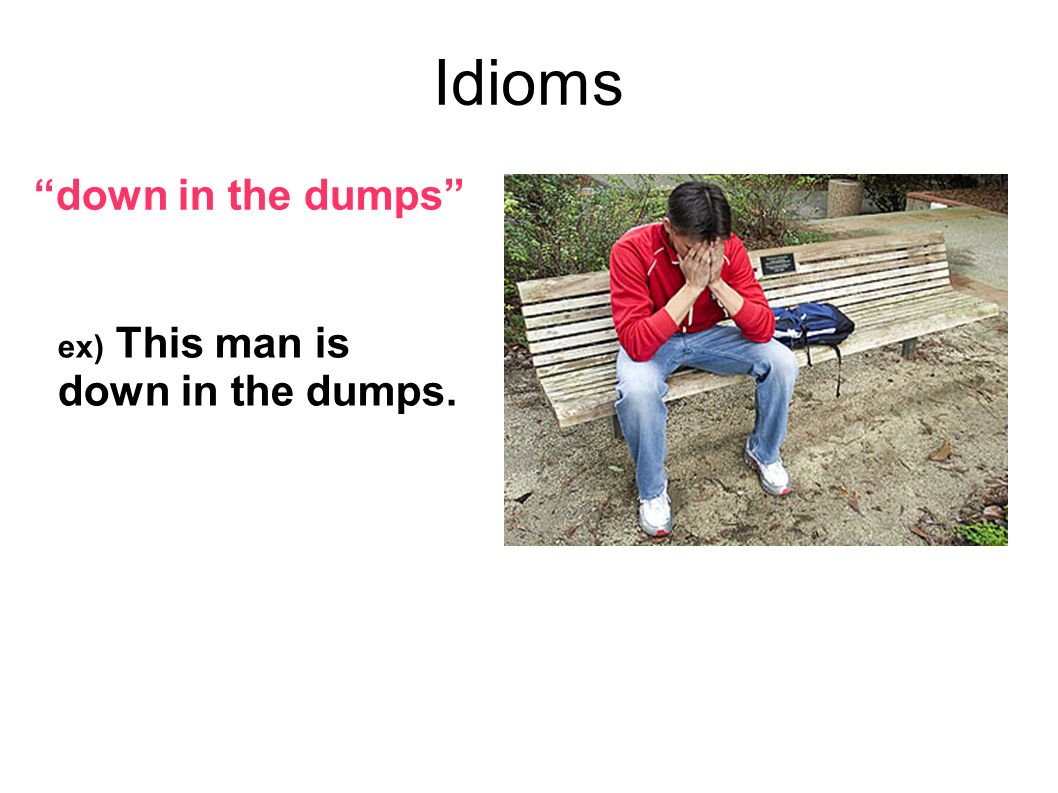 Idioms down in the dumps ex) This man is down in the dumps.